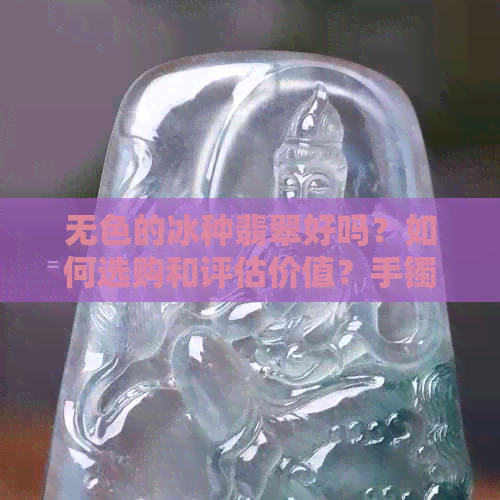 无色的冰种翡翠好吗？如何选购和评估价值？手镯价格是否昂贵？