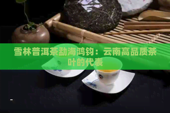 雪林普洱茶勐海鸿钧：云南高品质茶叶的代表