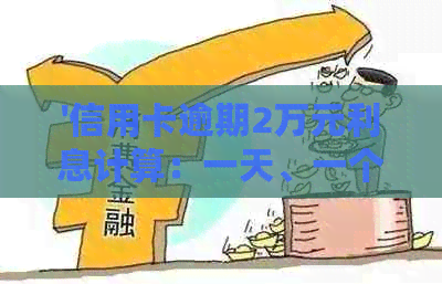 '信用卡逾期2万元利息计算：一天、一个月或更长时间的逾期费用是多少？'