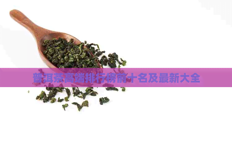 普洱茶高端排行榜前十名及最新大全