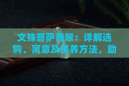 文殊菩萨翡翠：详解选购、寓意及保养方法，助您拥有一块完美的翡翠饰品