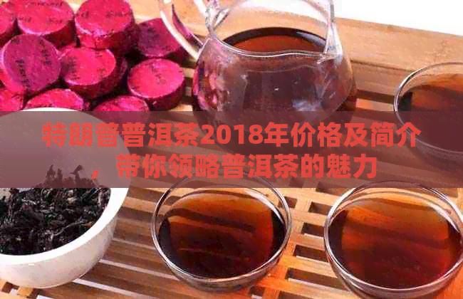 特朗普普洱茶2018年价格及简介，带你领略普洱茶的魅力