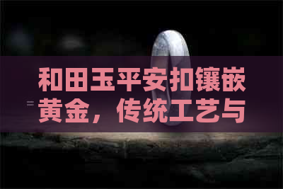 和田玉平安扣镶嵌黄金，传统工艺与现代设计的完美结合