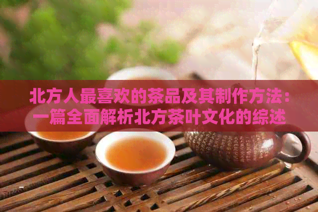 北方人最喜欢的茶品及其制作方法：一篇全面解析北方茶叶文化的综述