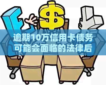 逾期10万信用卡债务可能会面临的法律后果：是否会坐牢？如何解决信用危机？