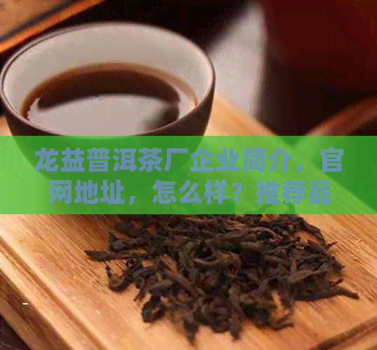 龙益普洱茶厂企业简介，官网地址，怎么样？推荐品尝龙益号普洱茶。