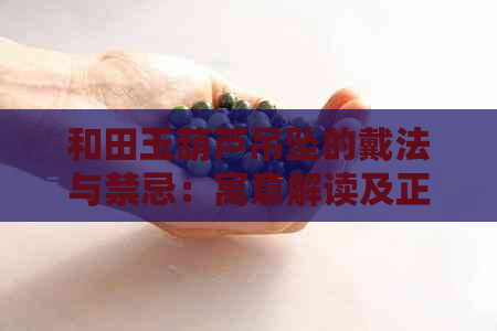 和田玉葫芦吊坠的戴法与禁忌：寓意解读及正确佩戴方式