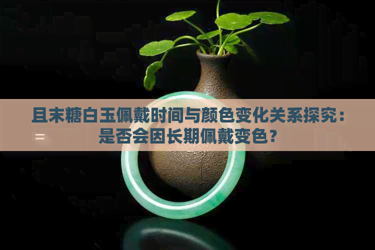 且末糖白玉佩戴时间与颜色变化关系探究：是否会因长期佩戴变色？