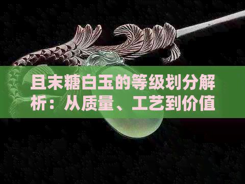 且末糖白玉的等级划分解析：从质量、工艺到价值全方位详解