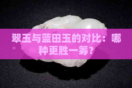 翠玉与蓝田玉的对比：哪种更胜一筹？