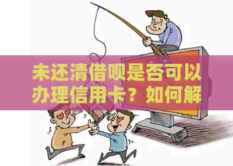 未还清借呗是否可以办理信用卡？如何解决这个问题的全面方法解析