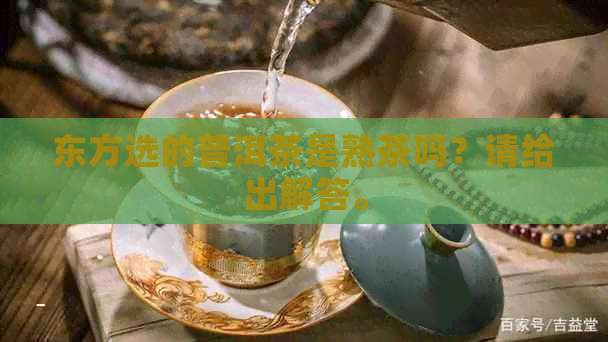 东方选的普洱茶是熟茶吗？请给出解答。