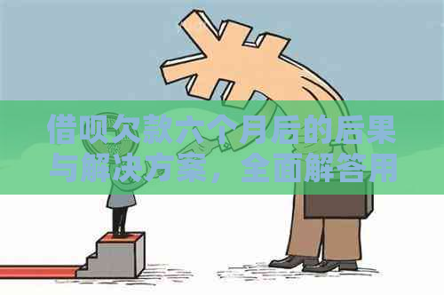 借呗欠款六个月后的后果与解决方案，全面解答用户疑虑