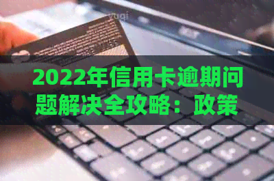 2022年信用卡逾期问题解决全攻略：政策、影响与处理步骤详解