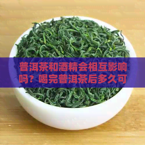 普洱茶和酒精会相互影响吗？喝完普洱茶后多久可以喝酒？