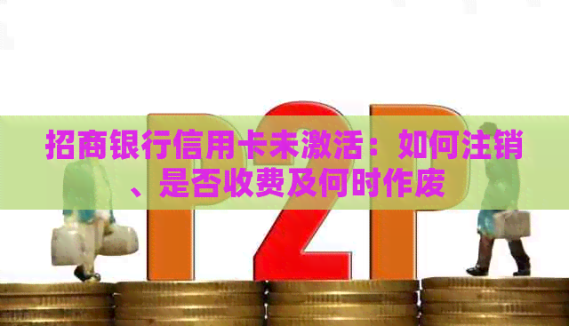 招商银行信用卡未激活：如何注销、是否收费及何时作废