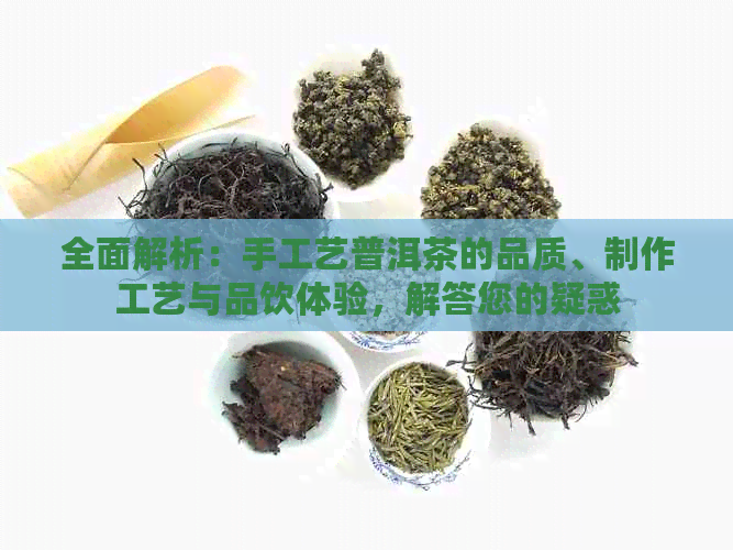 全面解析：手工艺普洱茶的品质、制作工艺与品饮体验，解答您的疑惑