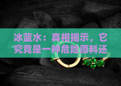 冰蓝水：真相揭示，它究竟是一种危险原料还是真正的补品？