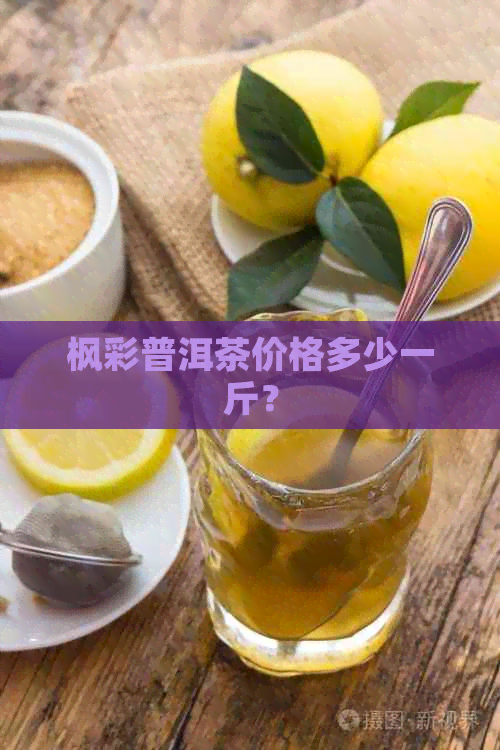 枫彩普洱茶价格多少一斤？