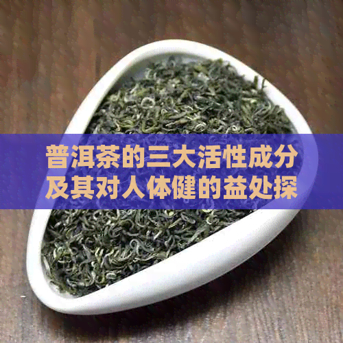 普洱茶的三大活性成分及其对人体健的益处探讨