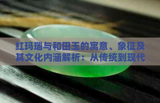 红玛瑙与和田玉的寓意、象征及其文化内涵解析：从传统到现代的多元解读