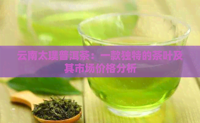 云南太璞普洱茶：一款独特的茶叶及其市场价格分析