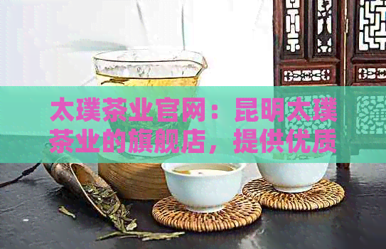 太璞茶业官网：昆明太璞茶业的旗舰店，提供优质茶叶产品。