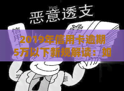 2019年信用卡逾期5万以下新规解读：如何规划还款策略，降低逾期风险与影响