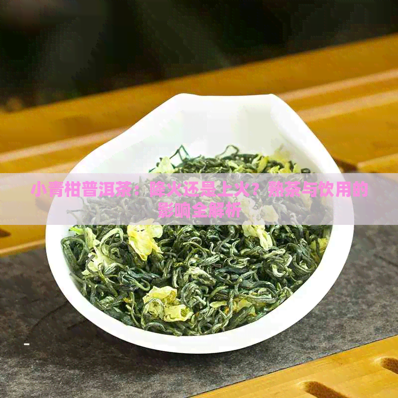 小青柑普洱茶：降火还是上火？熟茶与饮用的影响全解析