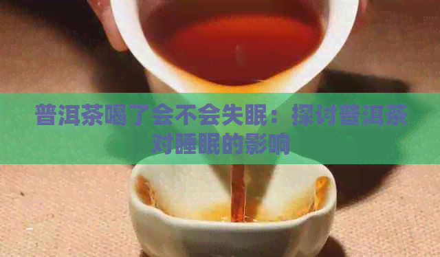 普洱茶喝了会不会失眠：探讨普洱茶对睡眠的影响