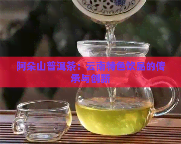 阿朵山普洱茶：云南特色饮品的传承与创新