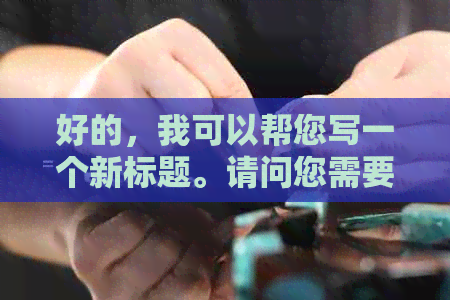 好的，我可以帮您写一个新标题。请问您需要加入哪些关键词呢？