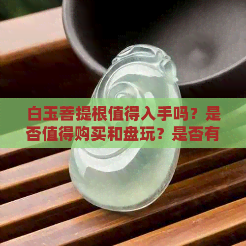 白玉菩提根值得入手吗？是否值得购买和盘玩？是否有收藏价值？