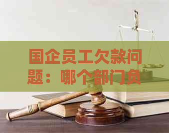 国企员工欠款问题：哪个部门负责处理？如何解决？