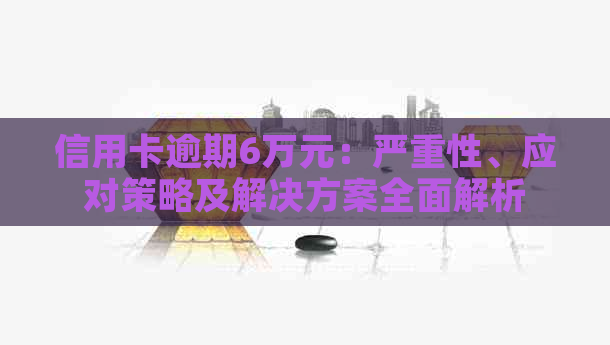 信用卡逾期6万元：严重性、应对策略及解决方案全面解析