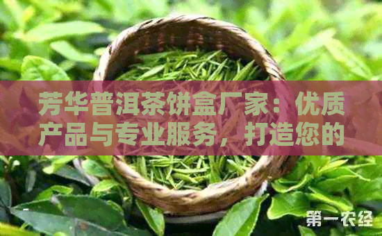 芳华普洱茶饼盒厂家：优质产品与专业服务，打造您的理想茶具收藏