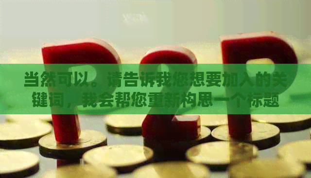 当然可以。请告诉我您想要加入的关键词，我会帮您重新构思一个标题。