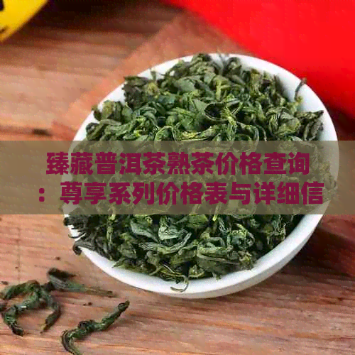 臻藏普洱茶熟茶价格查询：尊享系列价格表与详细信息