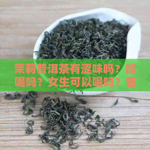 茉莉普洱茶有涩味吗？能喝吗？女生可以喝吗？普洱茶有茉莉香味。