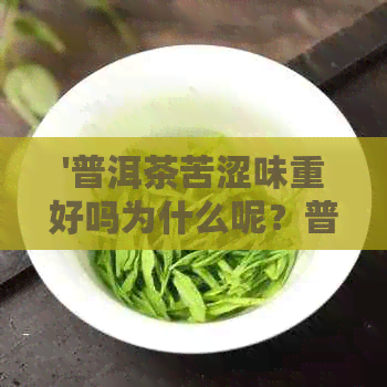 '普洱茶苦涩味重好吗为什么呢？普洱茶的苦涩味重的原因以及是否可以饮用。'