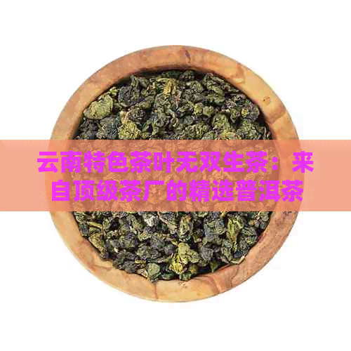 云南特色茶叶无双生茶：来自顶级茶厂的精选普洱茶