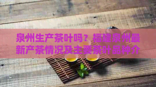 泉州生产茶叶吗？福建泉州最新产茶情况及主要茶叶品种介绍。