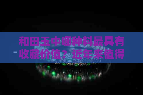 和田玉中哪种料更具有收藏价值？近年来值得入手的籽料品种有哪些？