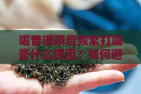 喝普洱茶后频繁打嗝是什么原因？如何避免或减轻这种现象？