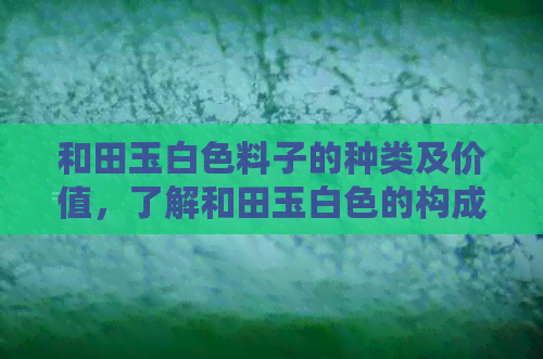 和田玉白色料子的种类及价值，了解和田玉白色的构成及其市场价格