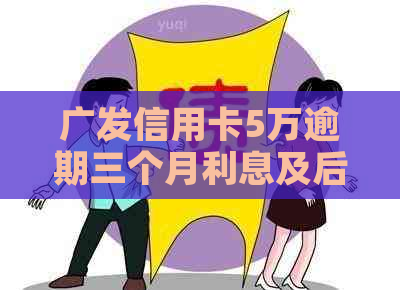 广发信用卡5万逾期三个月利息及后果解决方法