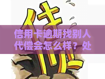 信用卡逾期找别人代偿会怎么样？处理方法及影响。