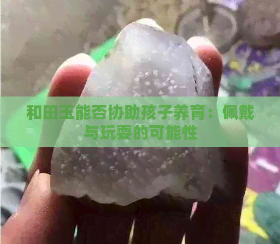 和田玉能否协助孩子养育：佩戴与玩耍的可能性