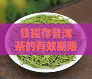 铁罐存普洱茶的有效期限：探究铁罐存普洱茶的时间奥秘