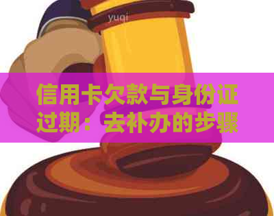 信用卡欠款与身份证过期：去补办的步骤和注意事项